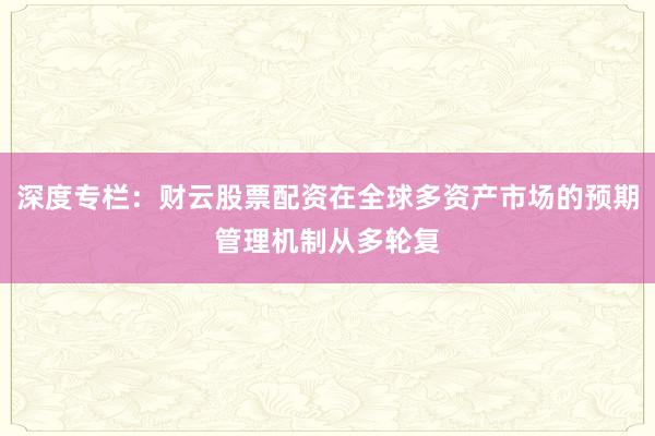深度专栏：财云股票配资在全球多资产市场的预期管理机制从多轮复