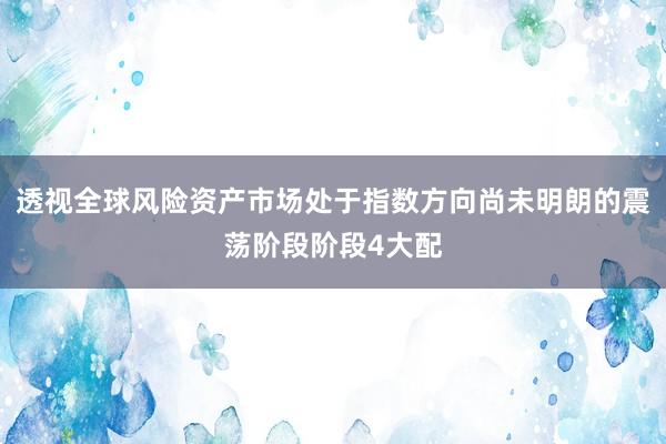 透视全球风险资产市场处于指数方向尚未明朗的震荡阶段阶段4大配