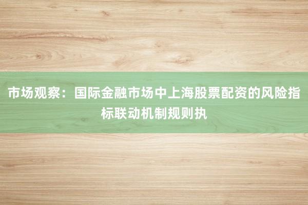 市场观察:国际金融市场中上海股票配资的风险指标联动机制规则执