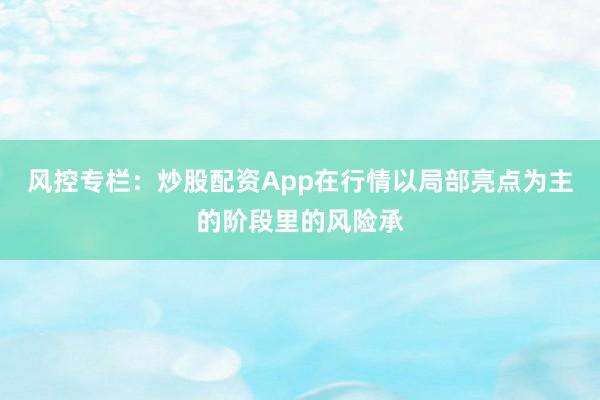 风控专栏:炒股配资App在行情以局部亮点为主的阶段里的风险承