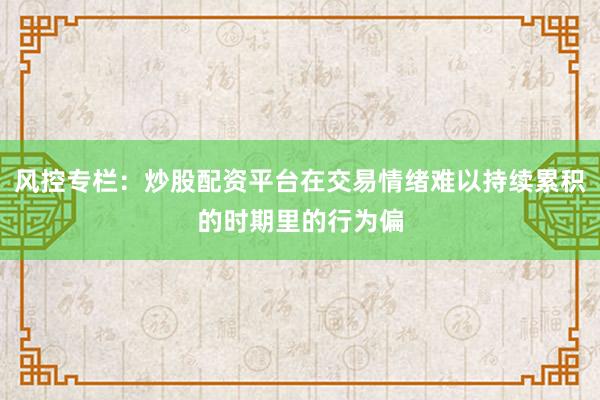 风控专栏:炒股配资平台在交易情绪难以持续累积的时期里的行为偏