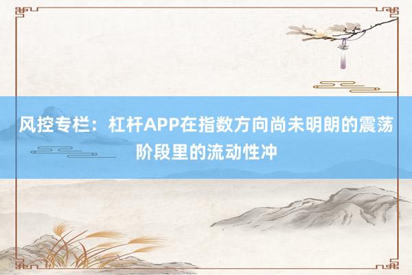 风控专栏:杠杆APP在指数方向尚未明朗的震荡阶段里的流动性冲