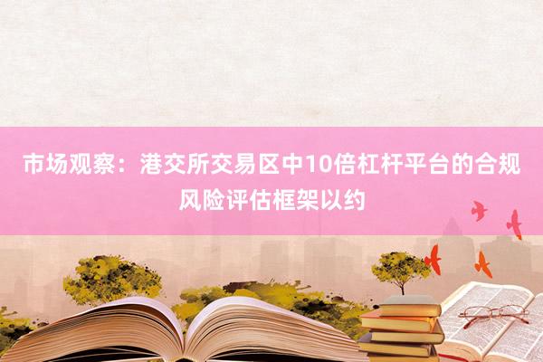 市场观察:港交所交易区中10倍杠杆平台的合规风险评估框架以约