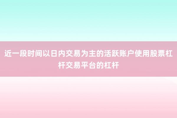 近一段时间以日内交易为主的活跃账户使用股票杠杆交易平台的杠杆