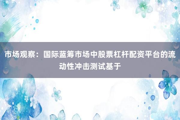 市场观察：国际蓝筹市场中股票杠杆配资平台的流动性冲击测试基于