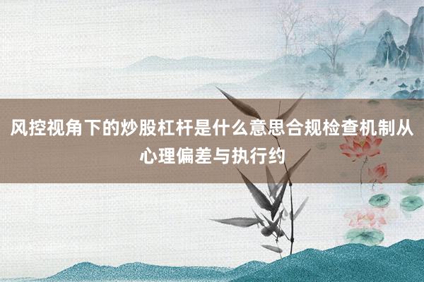 风控视角下的炒股杠杆是什么意思合规检查机制从心理偏差与执行约