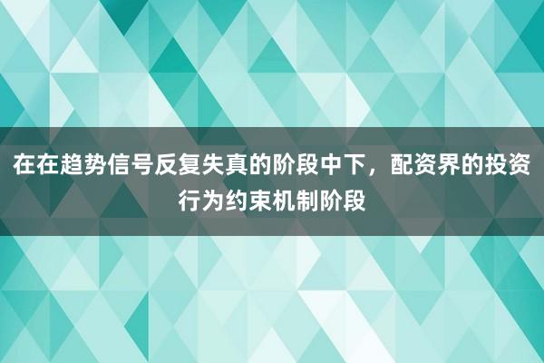 在在趋势信号反复失真的阶段中下，配资界的投资行为约束机制阶段