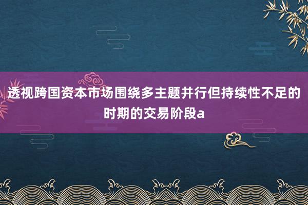 透视跨国资本市场围绕多主题并行但持续性不足的时期的交易阶段a