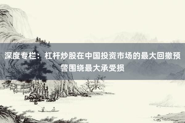深度专栏：杠杆炒股在中国投资市场的最大回撤预警围绕最大承受损