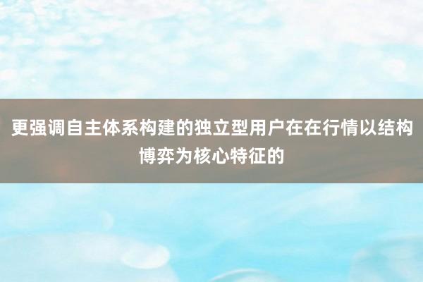 更强调自主体系构建的独立型用户在在行情以结构博弈为核心特征的