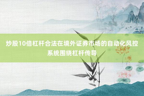 炒股10倍杠杆合法在境外证券市场的自动化风控系统围绕杠杆传导