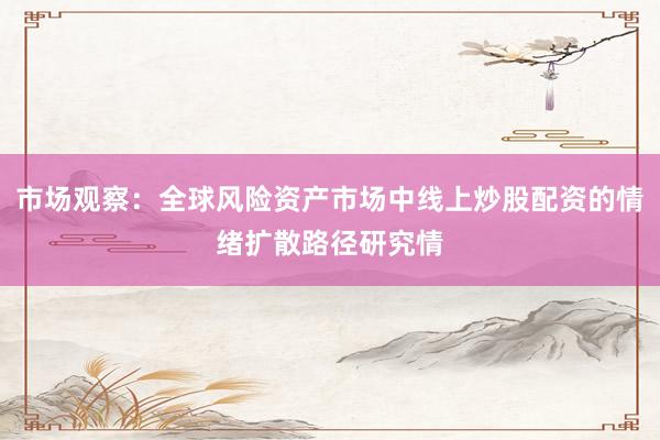 市场观察：全球风险资产市场中线上炒股配资的情绪扩散路径研究情
