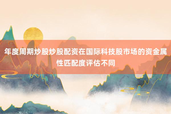年度周期炒股炒股配资在国际科技股市场的资金属性匹配度评估不同