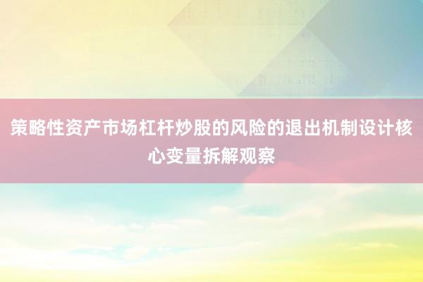 策略性资产市场杠杆炒股的风险的退出机制设计核心变量拆解观察