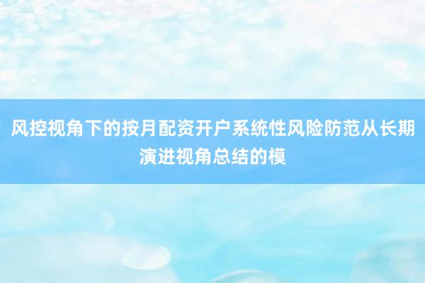 风控视角下的按月配资开户系统性风险防范从长期演进视角总结的模