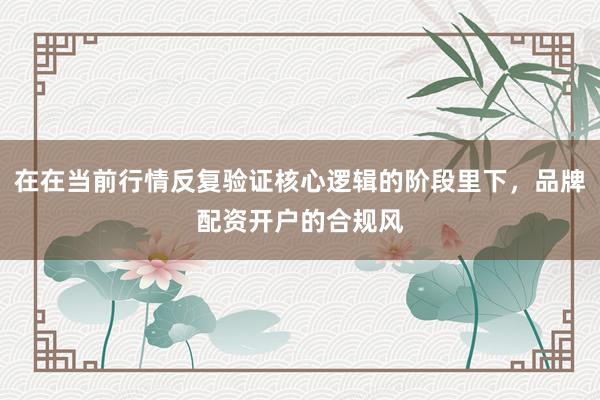 在在当前行情反复验证核心逻辑的阶段里下，品牌配资开户的合规风