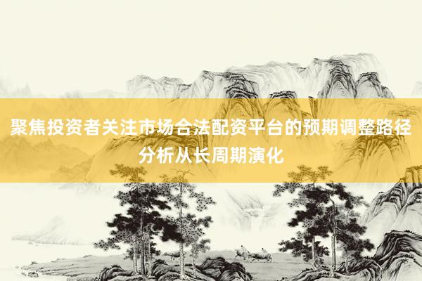 聚焦投资者关注市场合法配资平台的预期调整路径分析从长周期演化