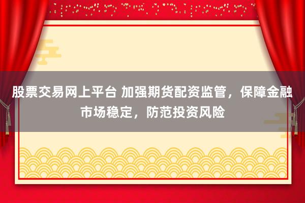 股票交易网上平台 加强期货配资监管,保障金融市场稳定,防范投资风险