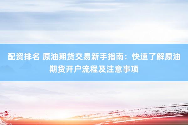 配资排名 原油期货交易新手指南：快速了解原油期货开户流程及注意事项