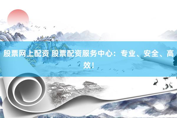 股票网上配资 股票配资服务中心：专业、安全、高效！