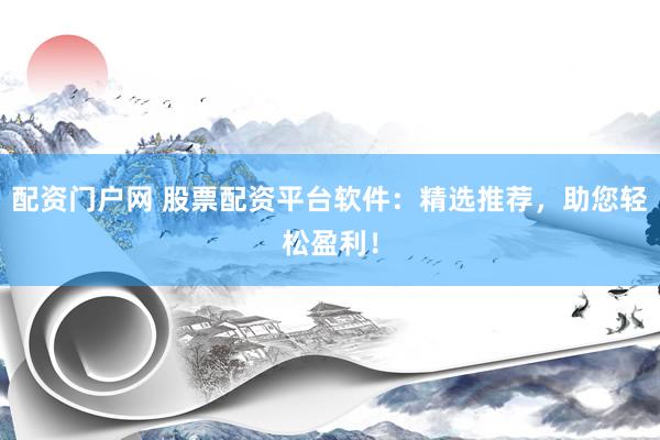 配资门户网 股票配资平台软件：精选推荐，助您轻松盈利！
