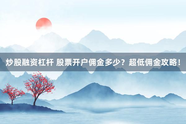 炒股融资杠杆 股票开户佣金多少?超低佣金攻略!