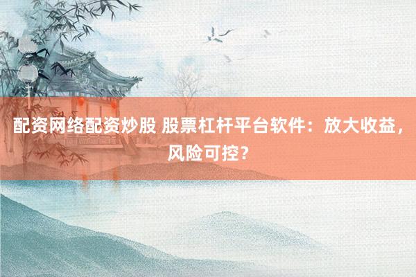 配资网络配资炒股 股票杠杆平台软件：放大收益，风险可控？