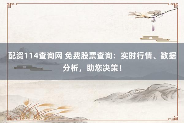 配资114查询网 免费股票查询：实时行情、数据分析，助您决策！