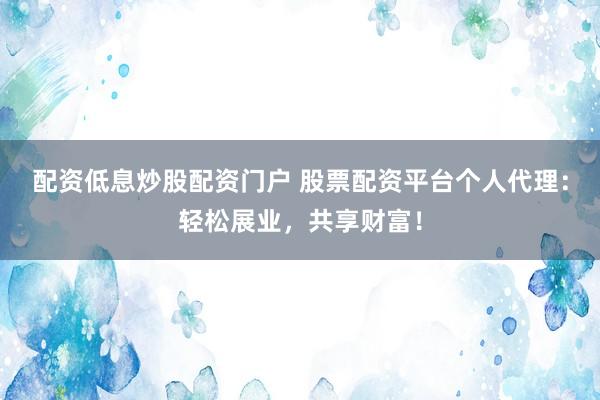 配资低息炒股配资门户 股票配资平台个人代理:轻松展业,共享财富!