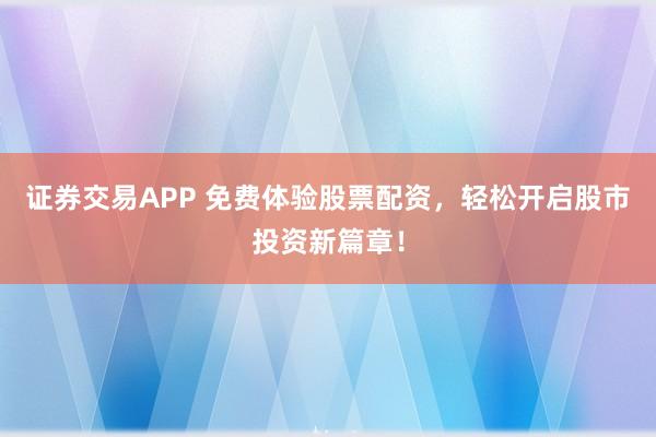 证券交易APP 免费体验股票配资，轻松开启股市投资新篇章！