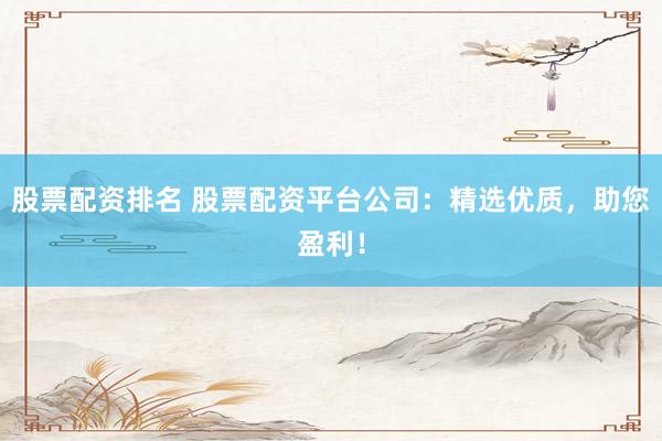 股票配资排名 股票配资平台公司:精选优质,助您盈利!