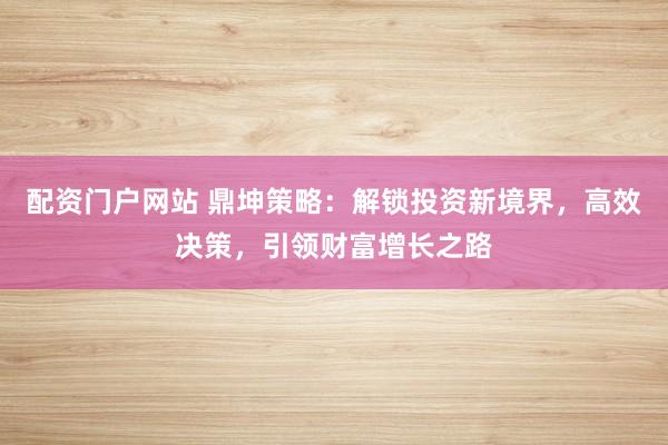 配资门户网站 鼎坤策略：解锁投资新境界，高效决策，引领财富增长之路