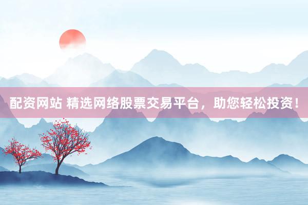 配资网站 精选网络股票交易平台，助您轻松投资！