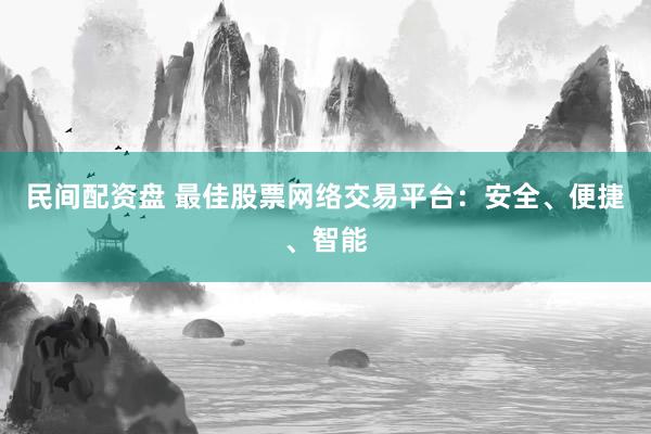 民间配资盘 最佳股票网络交易平台：安全、便捷、智能