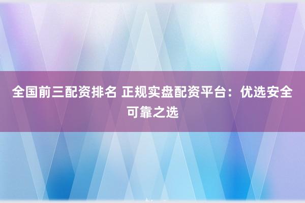 全国前三配资排名 正规实盘配资平台：优选安全可靠之选