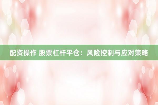 配资操作 股票杠杆平仓：风险控制与应对策略