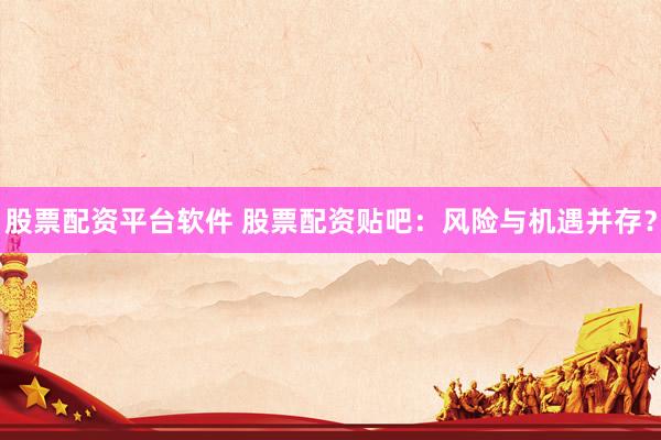 股票配资平台软件 股票配资贴吧：风险与机遇并存？