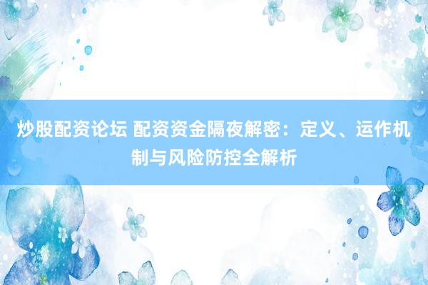 炒股配资论坛 配资资金隔夜解密：定义、运作机制与风险防控全解析