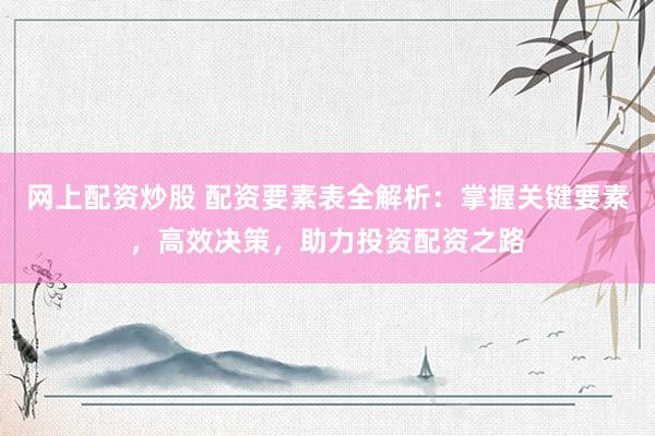网上配资炒股 配资要素表全解析：掌握关键要素，高效决策，助力投资配资之路