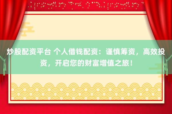 炒股配资平台 个人借钱配资：谨慎筹资，高效投资，开启您的财富增值之旅！