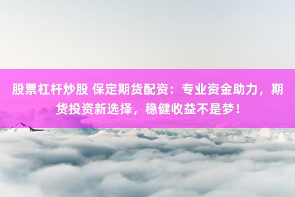 股票杠杆炒股 保定期货配资：专业资金助力，期货投资新选择，稳健收益不是梦！