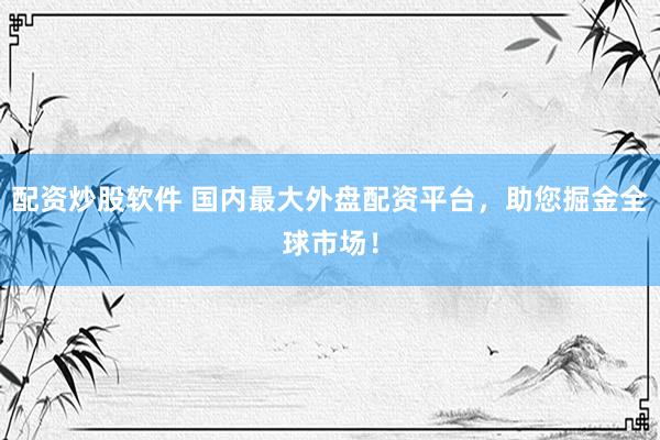 配资炒股软件 国内最大外盘配资平台，助您掘金全球市场！