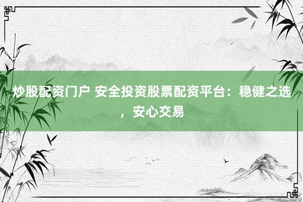 炒股配资门户 安全投资股票配资平台：稳健之选，安心交易