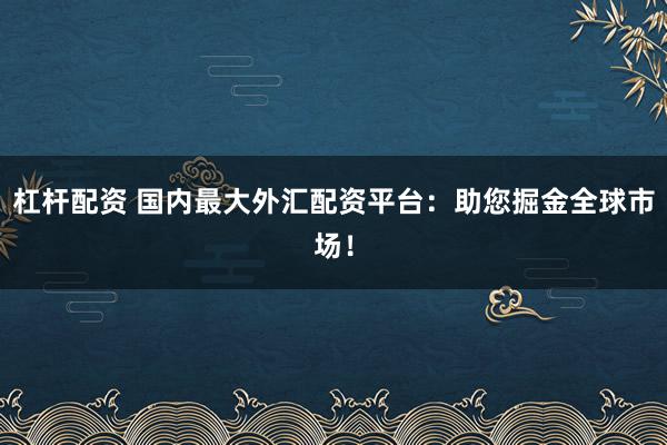 杠杆配资 国内最大外汇配资平台：助您掘金全球市场！