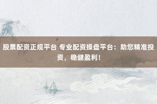 股票配资正规平台 专业配资操盘平台：助您精准投资，稳健盈利！