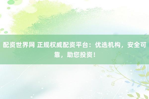 配资世界网 正规权威配资平台：优选机构，安全可靠，助您投资！