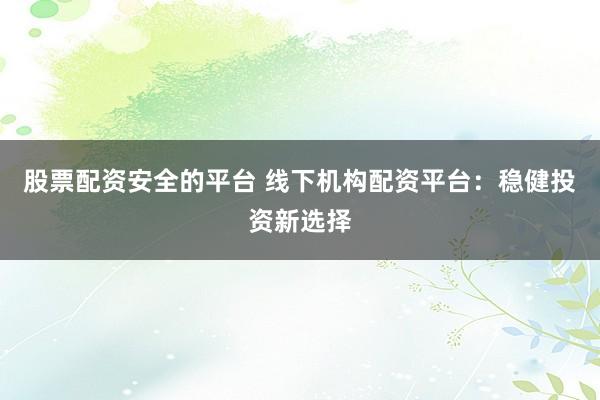 股票配资安全的平台 线下机构配资平台：稳健投资新选择