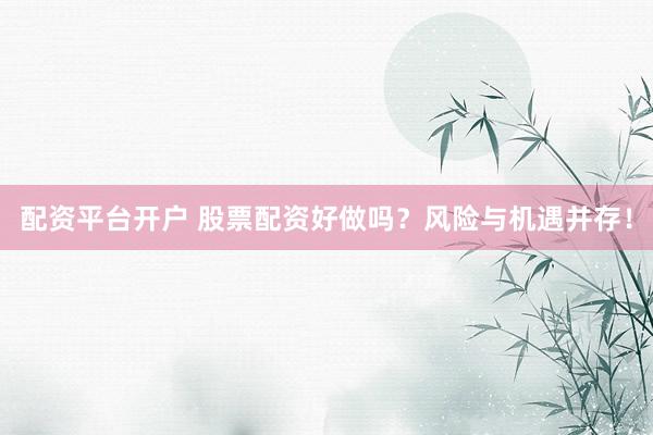 配资平台开户 股票配资好做吗？风险与机遇并存！