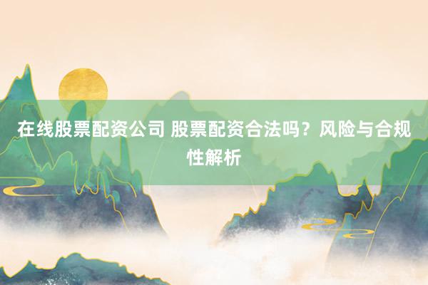 在线股票配资公司 股票配资合法吗？风险与合规性解析