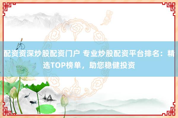 配资资深炒股配资门户 专业炒股配资平台排名：精选TOP榜单，助您稳健投资